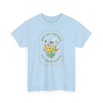 Why Yes I Do Need All These Plants T-Shirt