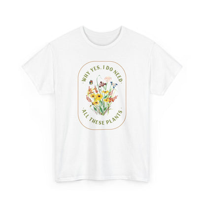 Why Yes I Do Need All These Plants T-Shirt