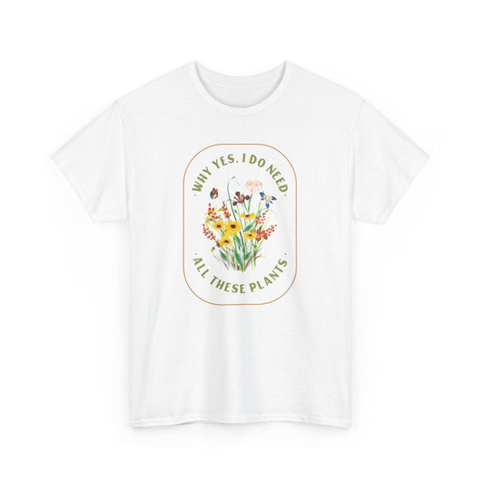 Why Yes I Do Need All These Plants T-Shirt